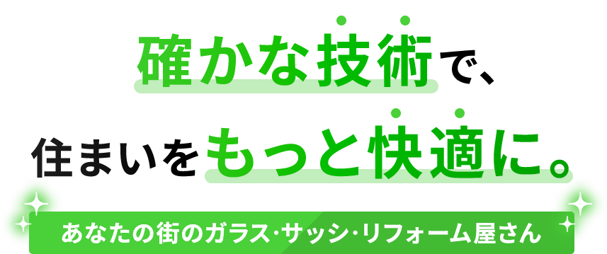 確かな技術で、住まいをもっと快適に。あなたの街のガラス・サッシ・リフォーム屋さん